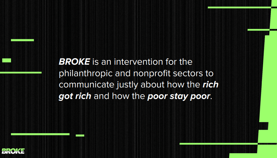 Image that says, "BROKE is an intervention for the philanthropic and nonprofit sectors to communicate justly about how the rich got rich and how the poor stay poor."